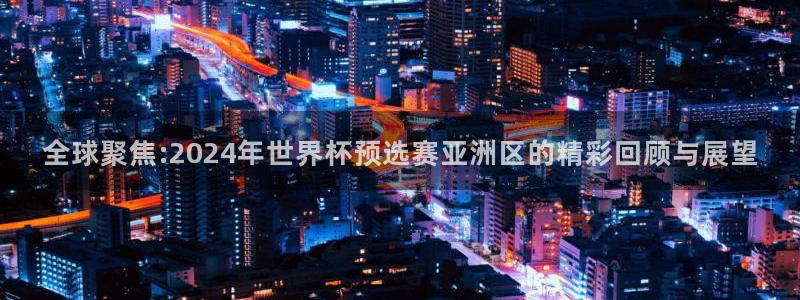 世界杯预选赛亚洲区积分榜：全球聚焦:2024年世界杯预选赛亚洲区的精彩回顾与展望