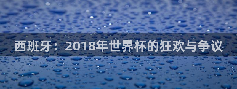 世界杯直播时间：西班牙：2018年世界杯的狂欢与争议