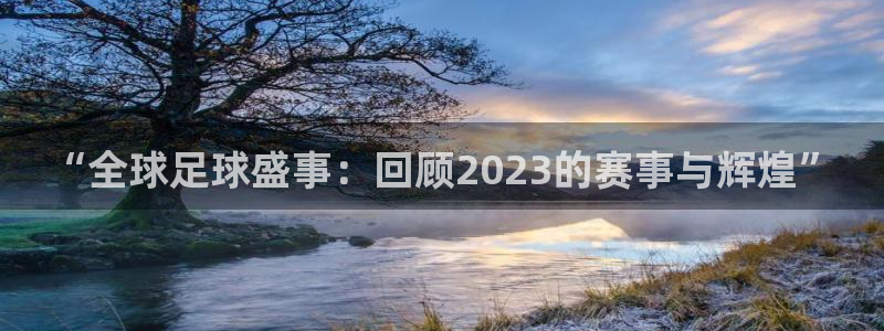 世界杯预选赛欧洲：“全球足球盛事：回顾2023的赛事与辉煌”