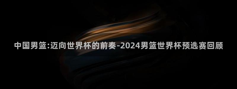 世界杯足球2026：中国男篮:迈向世界杯的前奏-2024男篮世界杯预选赛回顾